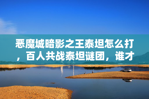 恶魔城暗影之王泰坦怎么打，百人共战泰坦谜团，谁才是那个让团队破防的关键先生？
