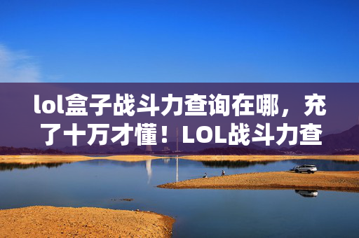 lol盒子战斗力查询在哪，充了十万才懂！LOL战斗力查询盒子的隐藏账单让我吓出冷汗！