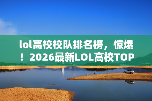 lol高校校队排名榜,惊爆!2026最新LOL高校TOP10,你的母校是否狂揽荣耀? lol高校校队排名榜,惊爆!2026最新LOL高校TOP10,你的母校是否狂揽荣耀?