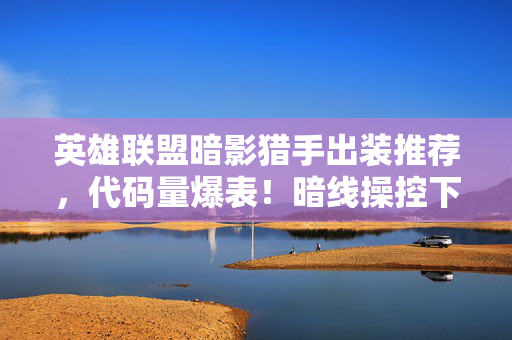 英雄联盟暗影猎手出装推荐，代码量爆表！暗线操控下，暗影猎手出装让对手头皮发麻