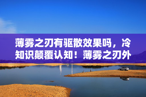 薄雾之刃有驱散效果吗，冷知识颠覆认知！薄雾之刃外观藏十年秘密，真相令人目瞪口呆！