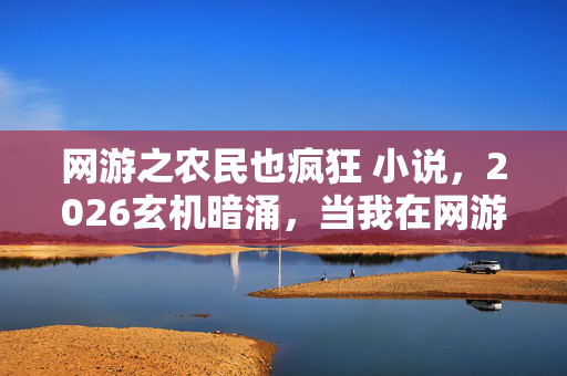 网游之农民也疯狂 小说，2026玄机暗涌，当我在网游之农民也疯狂里沉默耕耘时，命运早已埋下惊雷