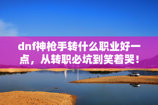 dnf神枪手转什么职业好一点,从转职必坑到笑着哭!神枪手真相,落差越大越戒不掉 dnf神枪手转什么职业好一点,从转职必坑到笑着哭!神枪手真相,落差越大越戒不掉