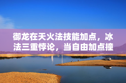 御龙在天火法技能加点，冰法三重悖论，当自由加点撞碎命运枷锁，灵魂震颤的层级跃迁