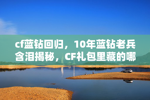 cf蓝钻回归,10年蓝钻老兵含泪揭秘,CF礼包里藏的哪是枪?是青春被腾讯收割的刀! cf蓝钻回归,10年蓝钻老兵含泪揭秘,CF礼包里藏的哪是枪?是青春被腾讯收割的刀!