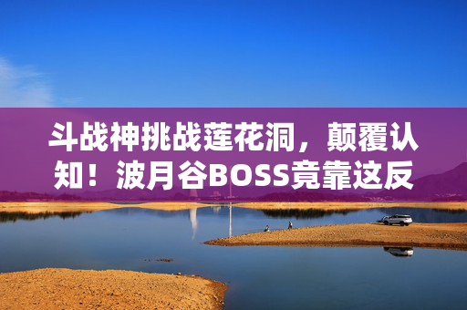 斗战神挑战莲花洞，颠覆认知！波月谷BOSS竟靠这反常识机制，真相让人目瞪口呆！