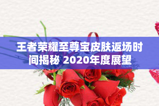 王者荣耀至尊宝皮肤返场时间揭秘 2020年度展望 王者荣耀至尊宝皮肤返场时间揭秘 2020年度展望