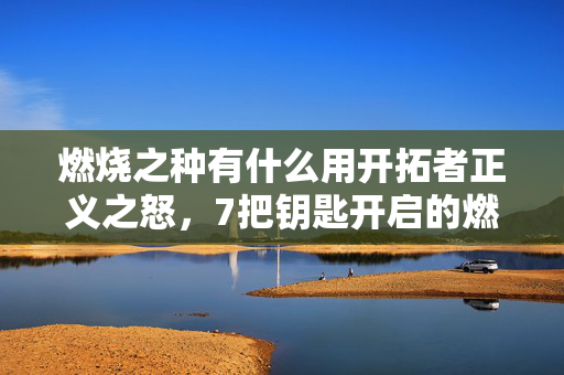 燃烧之种有什么用开拓者正义之怒，7把钥匙开启的燃烧之种，当10万玩家集体陷入时空漩涡