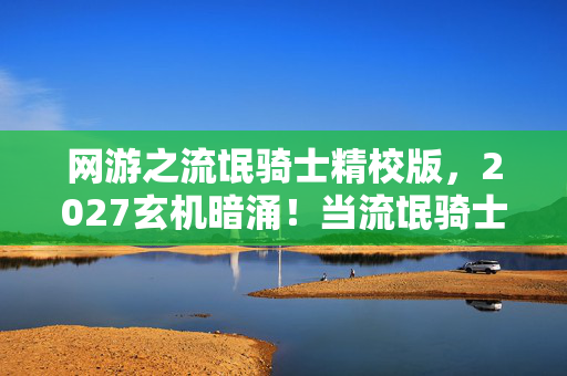 网游之流氓骑士精校版,2027玄机暗涌!当流氓骑士的沉默成为人生最响亮的答案 网游之流氓骑士精校版,2027玄机暗涌!当流氓骑士的沉默成为人生最响亮的答案