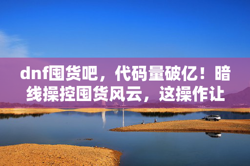 dnf囤货吧，代码量破亿！暗线操控囤货风云，这操作让人头皮发麻