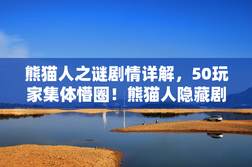 熊猫人之谜剧情详解,50玩家集体懵圈!熊猫人隐藏剧情疑点重重,这反转我直接绷不住! 熊猫人之谜剧情详解,50玩家集体懵圈!熊猫人隐藏剧情疑点重重,这反转我直接绷不住!
