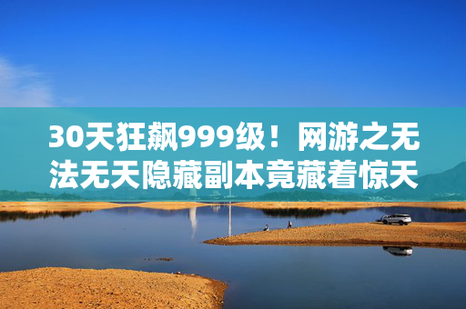 30天狂飙999级!网游之无法无天隐藏副本竟藏着惊天秘密? 30天狂飙999级!网游之无法无天隐藏副本竟藏着惊天秘密?