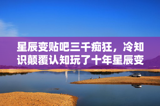 星辰变贴吧三千痴狂,冷知识颠覆认知玩了十年星辰变,这些真相让我目瞪口呆! 星辰变贴吧三千痴狂,冷知识颠覆认知玩了十年星辰变,这些真相让我目瞪口呆!