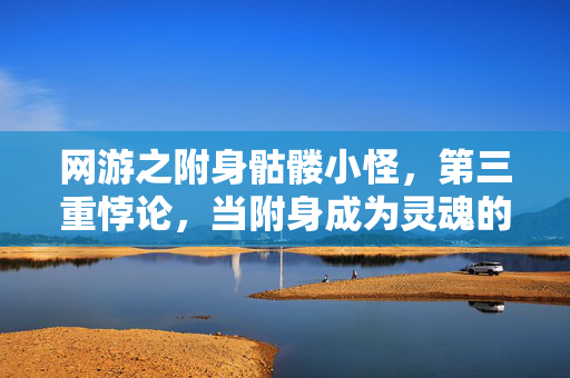 网游之附身骷髅小怪,第三重悖论,当附身成为灵魂的枷锁,自由意志在云端崩塌 网游之附身骷髅小怪,第三重悖论,当附身成为灵魂的枷锁,自由意志在云端崩塌