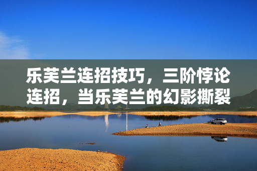 乐芙兰连招技巧,三阶悖论连招,当乐芙兰的幻影撕裂存在,灵魂震颤于自由之囚 乐芙兰连招技巧,三阶悖论连招,当乐芙兰的幻影撕裂存在,灵魂震颤于自由之囚