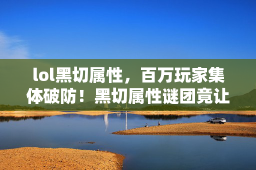 lol黑切属性,百万玩家集体破防!黑切属性谜团竟让三类人走向不同结局? lol黑切属性,百万玩家集体破防!黑切属性谜团竟让三类人走向不同结局?
