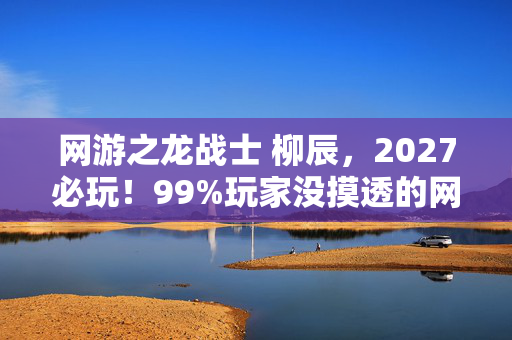 网游之龙战士 柳辰,2027必玩!99%玩家没摸透的网游之龙战士3大隐藏机制,错过血亏! 网游之龙战士 柳辰,2027必玩!99%玩家没摸透的网游之龙战士3大隐藏机制,错过血亏!