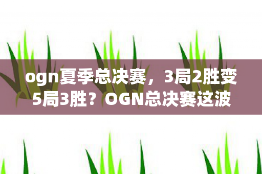 ogn夏季总决赛,3局2胜变5局3胜?OGN总决赛这波操作藏着多少惊天秘密! ogn夏季总决赛,3局2胜变5局3胜?OGN总决赛这波操作藏着多少惊天秘密!