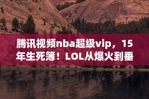 腾讯视频nba超级vip,15年生死簿!LOL从爆火到垂死谜面,泪目,谁在杀死我们的青春? 腾讯视频nba超级vip,15年生死簿!LOL从爆火到垂死谜面,泪目,谁在杀死我们的青春?