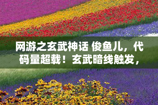 网游之玄武神话 俊鱼儿，代码量超载！玄武暗线触发，当玩家意识开始头皮发麻地量子纠缠