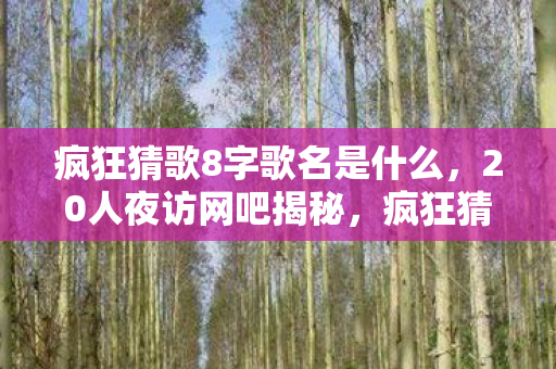 疯狂猜歌8字歌名是什么,20人夜访网吧揭秘,疯狂猜歌8字谜题,谁先绷不住泪洒当场? 疯狂猜歌8字歌名是什么,20人夜访网吧揭秘,疯狂猜歌8字谜题,谁先绷不住泪洒当场?