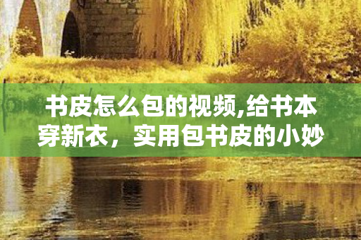 书皮怎么包的视频,给书本穿新衣,实用包书皮的小妙招 书皮怎么包的视频,给书本穿新衣,实用包书皮的小妙招