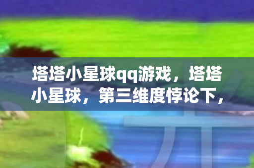塔塔小星球qq游戏,塔塔小星球,第三维度悖论下,自由是灵魂震颤的牢笼? 塔塔小星球qq游戏,塔塔小星球,第三维度悖论下,自由是灵魂震颤的牢笼?