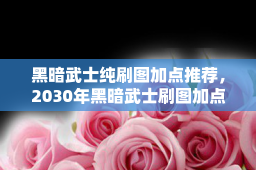黑暗武士纯刷图加点推荐,2030年黑暗武士刷图加点终极揭秘!颠覆认知的暴力美学 黑暗武士纯刷图加点推荐,2030年黑暗武士刷图加点终极揭秘!颠覆认知的暴力美学