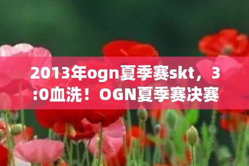 2013年ogn夏季赛skt,3:0血洗!OGN夏季赛决赛这波操作,是神迹还是黑幕? 2013年ogn夏季赛skt,3:0血洗!OGN夏季赛决赛这波操作,是神迹还是黑幕?