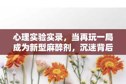 心理实验实录,当再玩一局成为新型麻醉剂,沉迷背后的细思极恐真相 心理实验实录,当再玩一局成为新型麻醉剂,沉迷背后的细思极恐真相