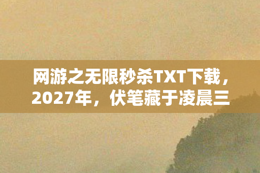 网游之无限秒杀TXT下载,2027年,伏笔藏于凌晨三点,那些记录让我鼻子一酸 网游之无限秒杀TXT下载,2027年,伏笔藏于凌晨三点,那些记录让我鼻子一酸