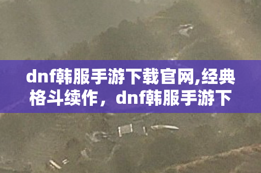 dnf韩服手游下载官网,经典格斗续作,dnf韩服手游下载与畅玩全攻略 dnf韩服手游下载官网,经典格斗续作,dnf韩服手游下载与畅玩全攻略