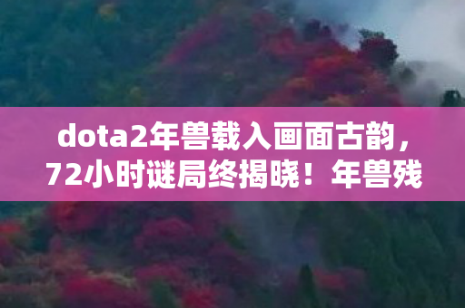 dota2年兽载入画面古韵，72小时谜局终揭晓！年兽残骸验尸报告，百万玩家泪目于数据深渊