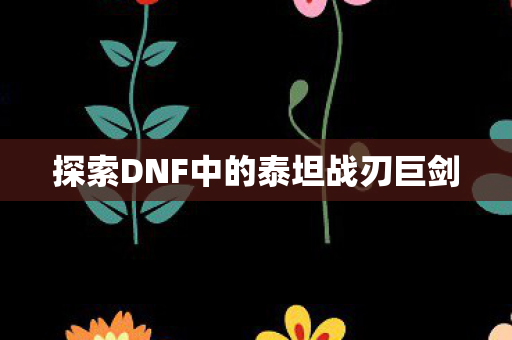 探索DNF中的泰坦战刃巨剑 探索DNF中的泰坦战刃巨剑