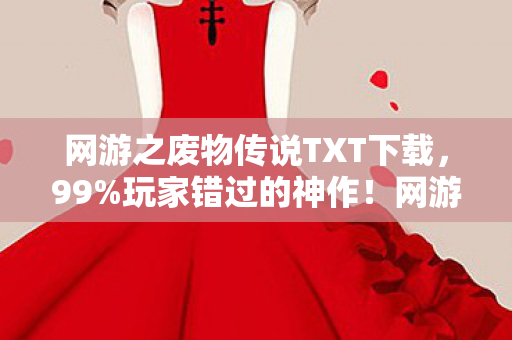 网游之废物传说TXT下载，99%玩家错过的神作！网游之天生废物3天体验心得，废柴逆袭爽到炸裂
