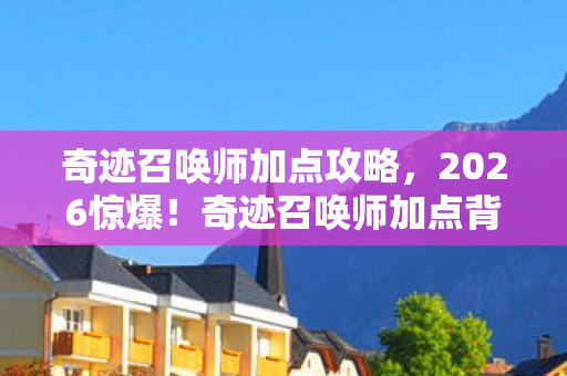 奇迹召唤师加点攻略，2026惊爆！奇迹召唤师加点背后，那些鼻子一酸的旧情伏笔