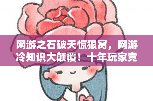 网游之石破天惊狼窝,网游冷知识大颠覆!十年玩家竟对石破天惊一无所知,目瞪口呆! 网游之石破天惊狼窝,网游冷知识大颠覆!十年玩家竟对石破天惊一无所知,目瞪口呆!