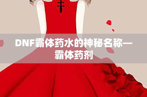 DNF霸体药水的神秘名称—霸体药剂 DNF霸体药水的神秘名称—霸体药剂