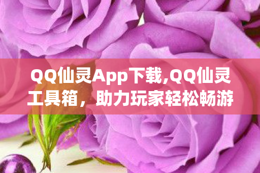 QQ仙灵App下载,QQ仙灵工具箱，助力玩家轻松畅游仙灵世界的实用辅助