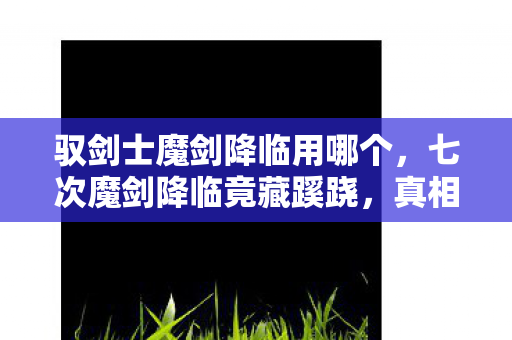 驭剑士魔剑降临用哪个,七次魔剑降临竟藏蹊跷,真相揭晓后背发凉! 驭剑士魔剑降临用哪个,七次魔剑降临竟藏蹊跷,真相揭晓后背发凉!