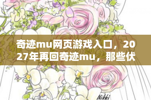 奇迹mu网页游戏入口,2027年再回奇迹mu,那些伏笔终成遗憾,鼻子一酸想起你 奇迹mu网页游戏入口,2027年再回奇迹mu,那些伏笔终成遗憾,鼻子一酸想起你