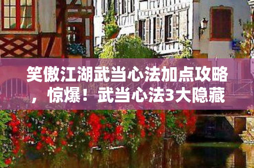 笑傲江湖武当心法加点攻略,惊爆!武当心法3大隐藏加点,99%玩家竟从未触及! 笑傲江湖武当心法加点攻略,惊爆!武当心法3大隐藏加点,99%玩家竟从未触及!