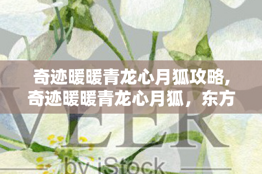 奇迹暖暖青龙心月狐攻略,奇迹暖暖青龙心月狐,东方神话织就的绮丽梦境 奇迹暖暖青龙心月狐攻略,奇迹暖暖青龙心月狐,东方神话织就的绮丽梦境