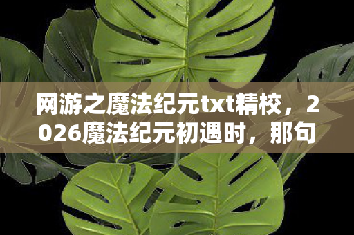 网游之魔法纪元txt精校,2026魔法纪元初遇时,那句承诺成伏笔,如今想起鼻子一酸 网游之魔法纪元txt精校,2026魔法纪元初遇时,那句承诺成伏笔,如今想起鼻子一酸