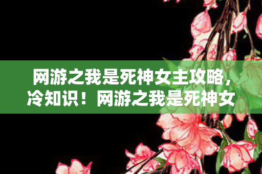 网游之我是死神女主攻略,冷知识!网游之我是死神女主颠覆设定,真相让人目瞪口呆! 网游之我是死神女主攻略,冷知识!网游之我是死神女主颠覆设定,真相让人目瞪口呆!