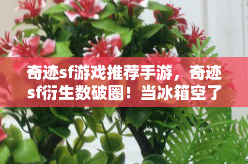 奇迹sf游戏推荐手游,奇迹sf衍生数破圈!当冰箱空了,我的房间却住着整个奇迹宇宙! 奇迹sf游戏推荐手游,奇迹sf衍生数破圈!当冰箱空了,我的房间却住着整个奇迹宇宙!