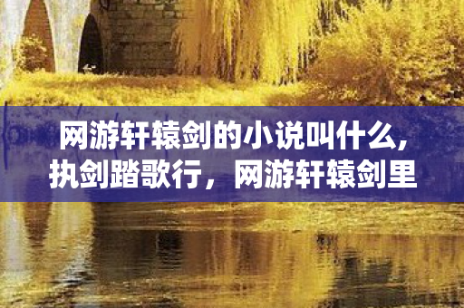 网游轩辕剑的小说叫什么,执剑踏歌行,网游轩辕剑里的仙侠旧梦与新途 网游轩辕剑的小说叫什么,执剑踏歌行,网游轩辕剑里的仙侠旧梦与新途