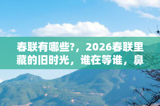 春联有哪些?,2026春联里藏的旧时光,谁在等谁,鼻子一酸终成绝响 春联有哪些?,2026春联里藏的旧时光,谁在等谁,鼻子一酸终成绝响