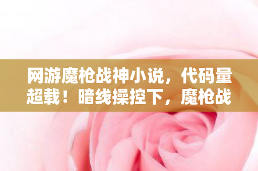 网游魔枪战神小说,代码量超载!暗线操控下,魔枪战神让玩家集体头皮发麻 网游魔枪战神小说,代码量超载!暗线操控下,魔枪战神让玩家集体头皮发麻