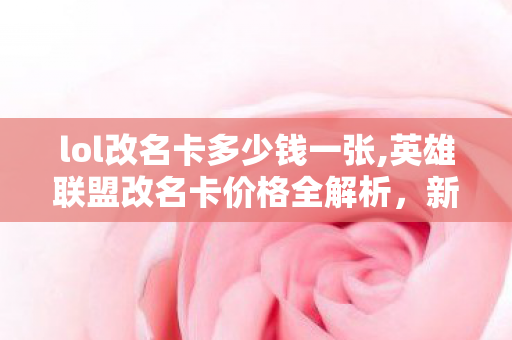 lol改名卡多少钱一张,英雄联盟改名卡价格全解析,新手与老玩家的改名实用指南 lol改名卡多少钱一张,英雄联盟改名卡价格全解析,新手与老玩家的改名实用指南
